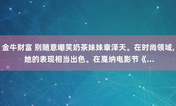 金牛财富 别随意嘲笑奶茶妹妹章泽天。在时尚领域, 她的表现相当出色。在戛纳电影节《...