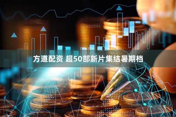 方道配资 超50部新片集结暑期档