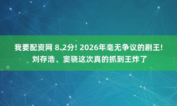 我要配资网 8.2分! 2026年毫无争议的剧王! 刘存浩、窦骁这次真的抓到王炸了
