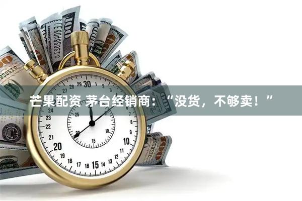 芒果配资 茅台经销商:“没货,不够卖!”