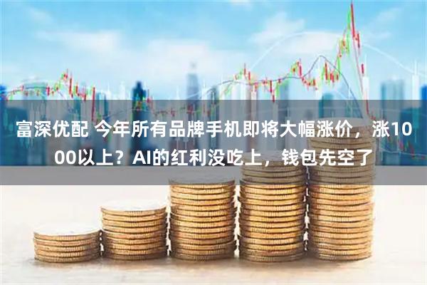 富深优配 今年所有品牌手机即将大幅涨价，涨1000以上？AI的红利没吃上，钱包先空了