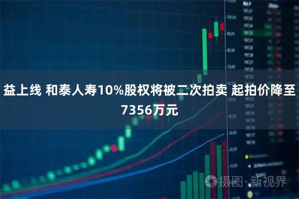 益上线 和泰人寿10%股权将被二次拍卖 起拍价降至7356万元