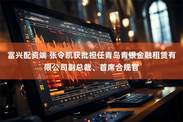 富兴配资端 张令凯获批担任青岛青银金融租赁有限公司副总裁、首席合规官