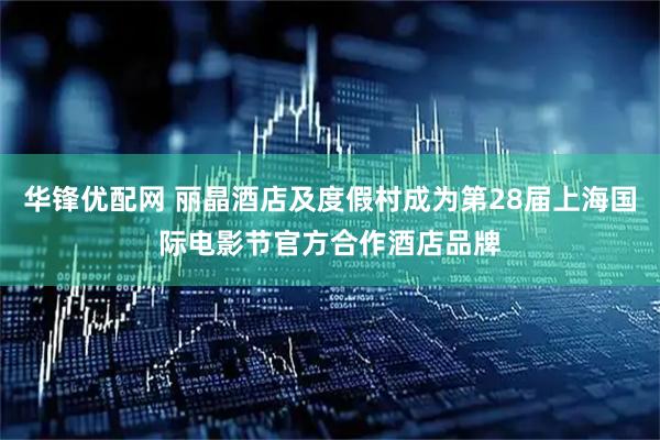 华锋优配网 丽晶酒店及度假村成为第28届上海国际电影节官方合作酒店品牌