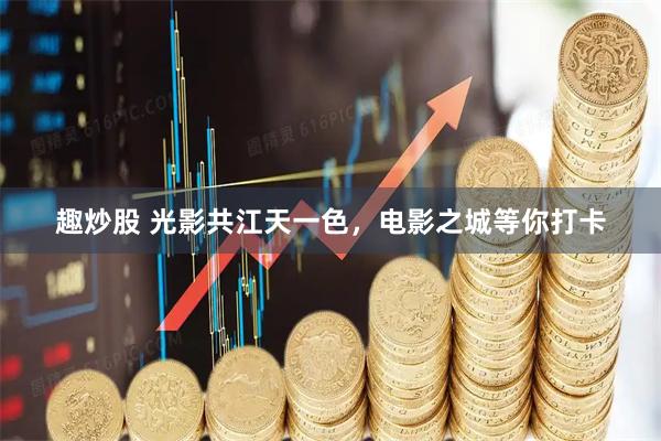 趣炒股 光影共江天一色，电影之城等你打卡