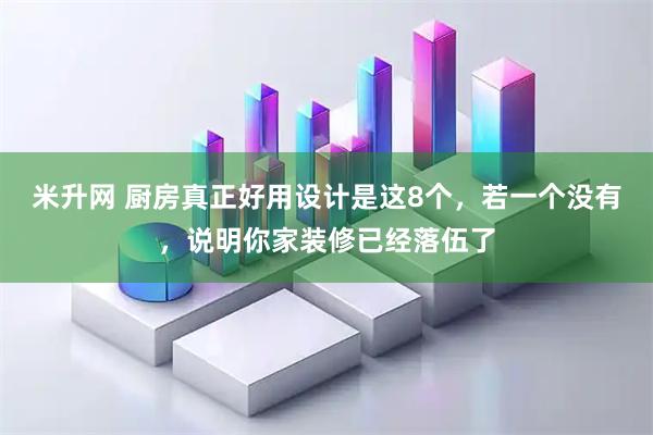 米升网 厨房真正好用设计是这8个，若一个没有，说明你家装修已经落伍了