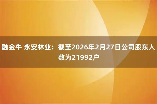 融金牛 永安林业：截至2026年2月27日公司股东人数为21992户