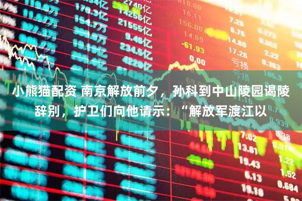 小熊猫配资 南京解放前夕，孙科到中山陵园谒陵辞别，护卫们向他请示：“解放军渡江以