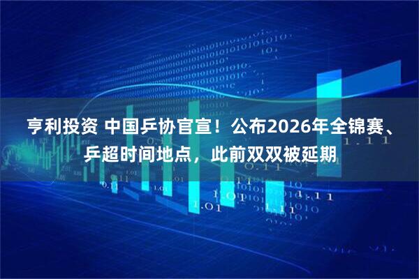 亨利投资 中国乒协官宣！公布2026年全锦赛、乒超时间地点，此前双双被延期