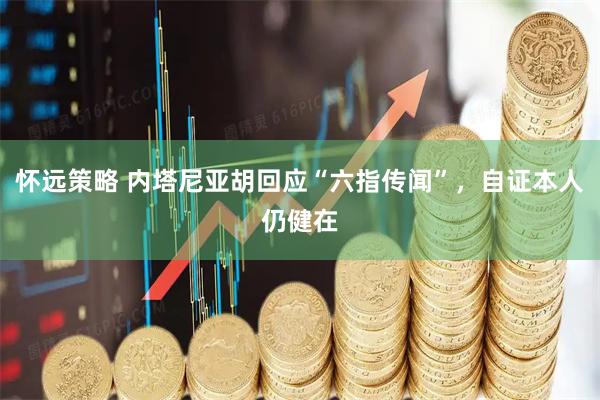怀远策略 内塔尼亚胡回应“六指传闻”，自证本人仍健在