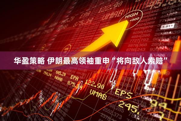 华盈策略 伊朗最高领袖重申“将向敌人索赔”