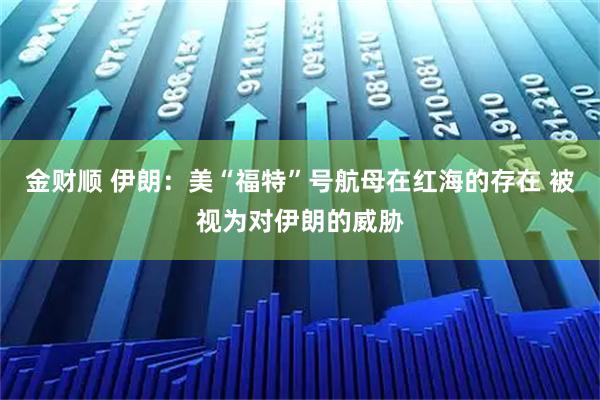 金财顺 伊朗：美“福特”号航母在红海的存在 被视为对伊朗的威胁