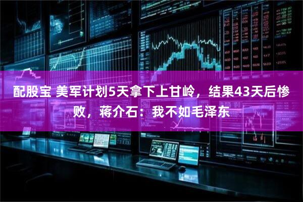配股宝 美军计划5天拿下上甘岭，结果43天后惨败，蒋介石：我不如毛泽东