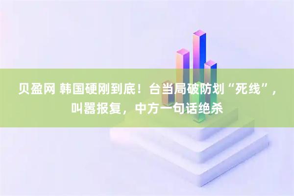 贝盈网 韩国硬刚到底！台当局破防划“死线”，叫嚣报复，中方一句话绝杀