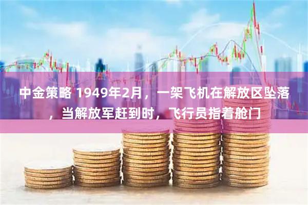 中金策略 1949年2月，一架飞机在解放区坠落，当解放军赶到时，飞行员指着舱门