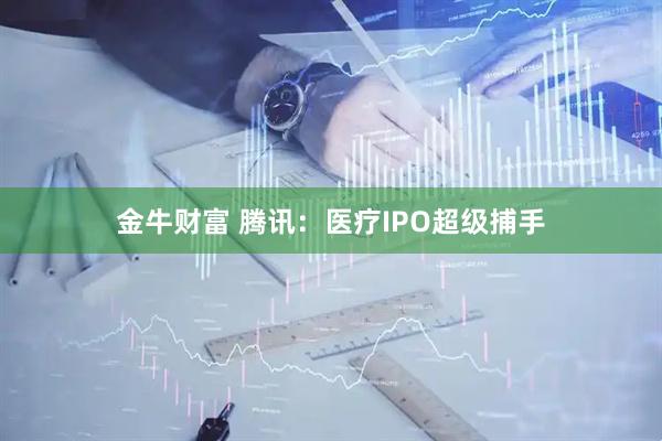 金牛财富 腾讯：医疗IPO超级捕手