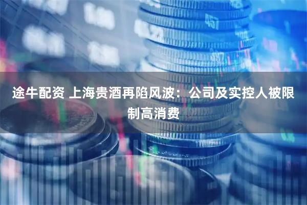 途牛配资 上海贵酒再陷风波：公司及实控人被限制高消费