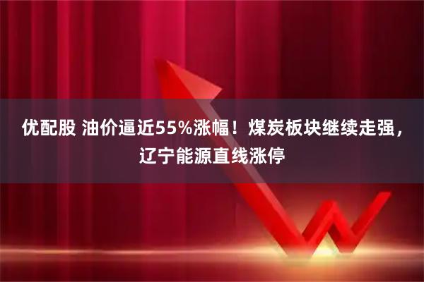 优配股 油价逼近55%涨幅！煤炭板块继续走强，辽宁能源直线涨停