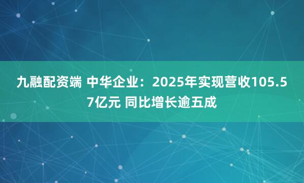 九融配资端 中华企业：2025年实现营收105.57亿元 同比增长逾五成
