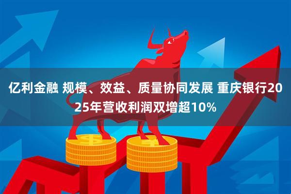 亿利金融 规模、效益、质量协同发展 重庆银行2025年营收利润双增超10%