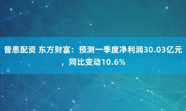 普患配资 东方财富：预测一季度净利润30.03亿元，同比变动10.6%