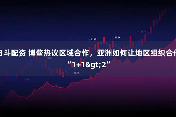 日斗配资 博鳌热议区域合作，亚洲如何让地区组织合作“1+1>2”