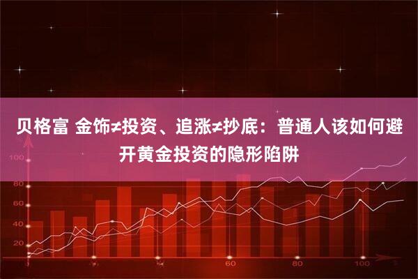 贝格富 金饰≠投资、追涨≠抄底：普通人该如何避开黄金投资的隐形陷阱