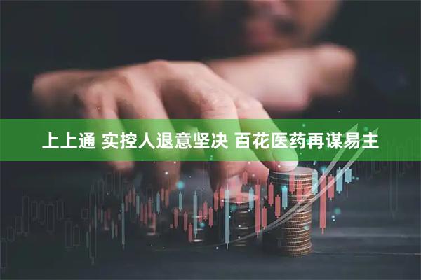 上上通 实控人退意坚决 百花医药再谋易主