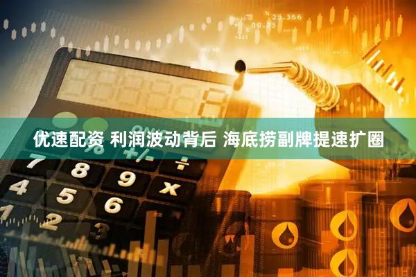 优速配资 利润波动背后 海底捞副牌提速扩圈