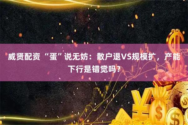 威贤配资 “蛋”说无妨：散户退VS规模扩，产能下行是错觉吗？