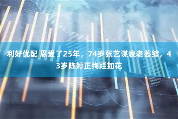 利好优配 恩爱了25年，74岁张艺谋衰老萎缩，43岁陈婷正绚烂如花