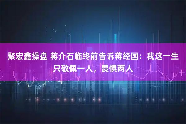 聚宏鑫操盘 蒋介石临终前告诉蒋经国：我这一生只敬佩一人，畏惧两人