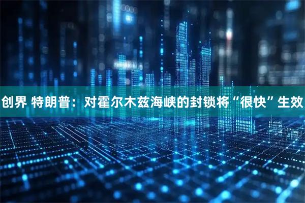 创界 特朗普：对霍尔木兹海峡的封锁将“很快”生效