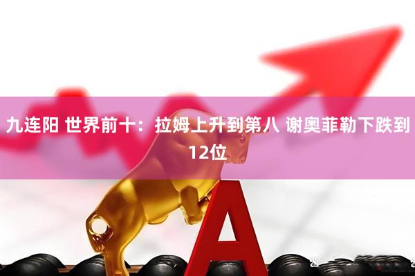 九连阳 世界前十：拉姆上升到第八 谢奥菲勒下跌到12位