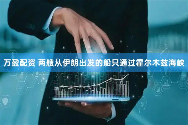万盈配资 两艘从伊朗出发的船只通过霍尔木兹海峡