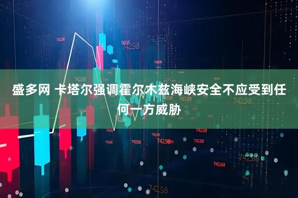 盛多网 卡塔尔强调霍尔木兹海峡安全不应受到任何一方威胁
