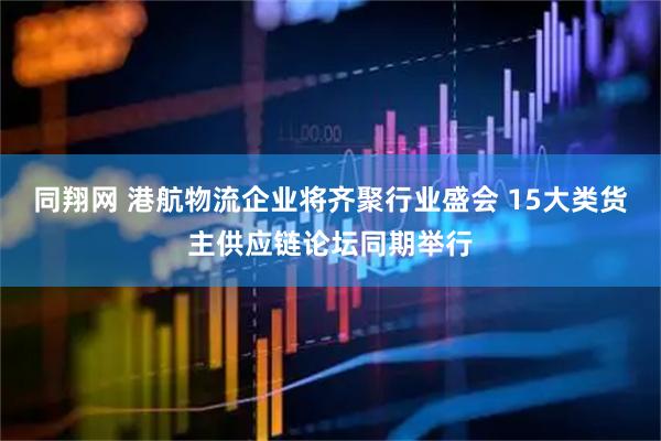 同翔网 港航物流企业将齐聚行业盛会 15大类货主供应链论坛同期举行