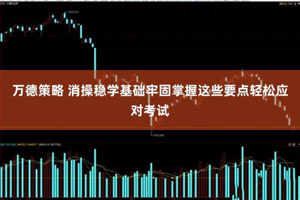 万德策略 消操稳学基础牢固掌握这些要点轻松应对考试