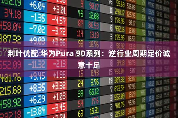 荆叶优配 华为Pura 90系列:逆行业周期定价诚意十足