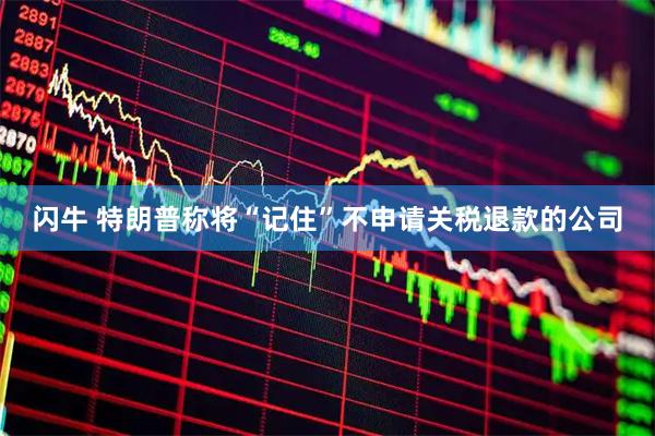 闪牛 特朗普称将“记住”不申请关税退款的公司
