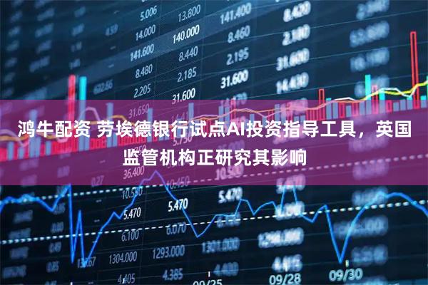 鸿牛配资 劳埃德银行试点AI投资指导工具，英国监管机构正研究其影响