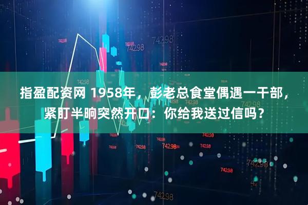 指盈配资网 1958年，彭老总食堂偶遇一干部，紧盯半晌突然开口：你给我送过信吗？