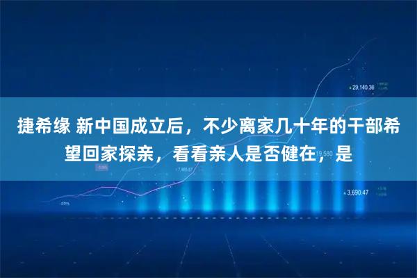 捷希缘 新中国成立后，不少离家几十年的干部希望回家探亲，看看亲人是否健在，是