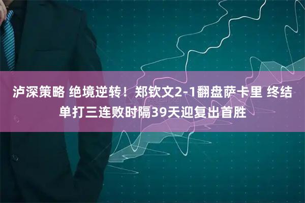 泸深策略 绝境逆转!郑钦文2-1翻盘萨卡里 终结单打三连败时隔39天迎复出首胜