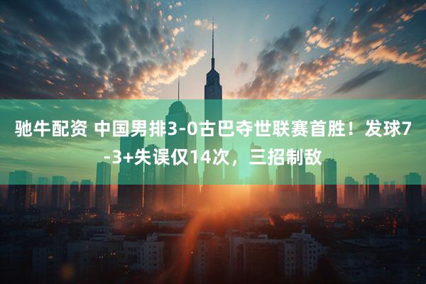 驰牛配资 中国男排3-0古巴夺世联赛首胜！发球7-3+失误仅14次，三招制敌