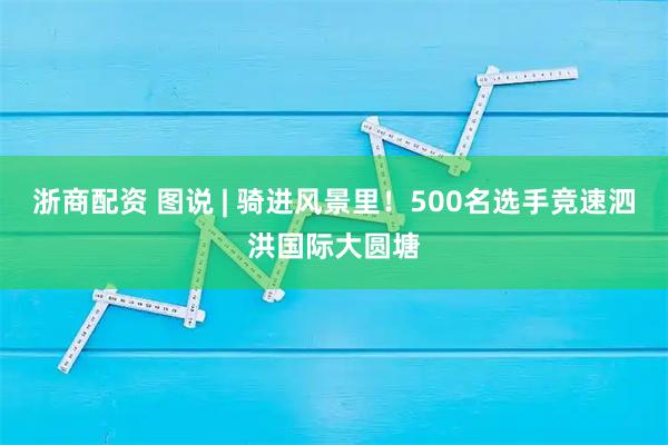 浙商配资 图说 | 骑进风景里!500名选手竞速泗洪国际大圆塘
