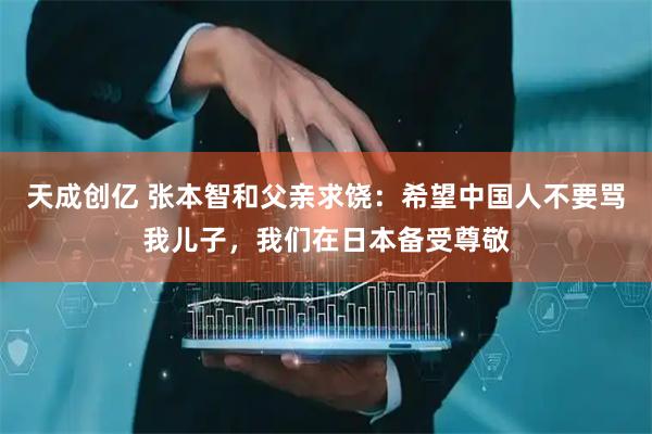天成创亿 张本智和父亲求饶:希望中国人不要骂我儿子,我们在日本备受尊敬