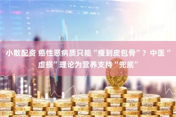 小散配资 癌性恶病质只能“瘦到皮包骨”？中医“虚损”理论为营养支持“兜底”