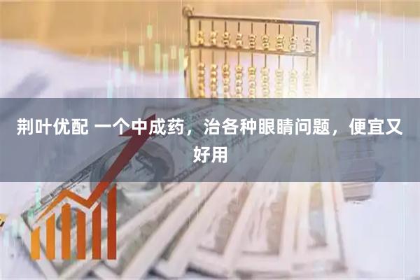 荆叶优配 一个中成药，治各种眼睛问题，便宜又好用