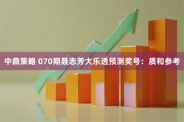 中鼎策略 070期聂志芳大乐透预测奖号:质和参考